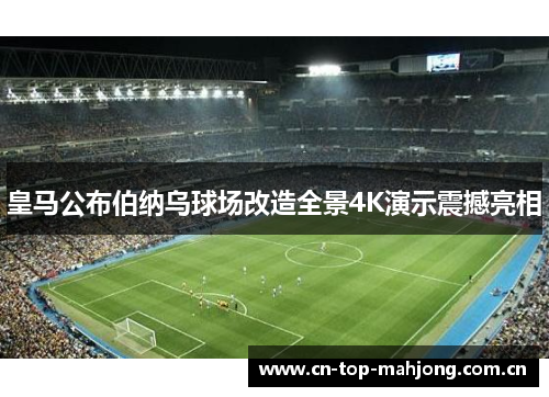 皇马公布伯纳乌球场改造全景4K演示震撼亮相 皇马公布伯纳乌球场改造全景4K演示震撼亮相