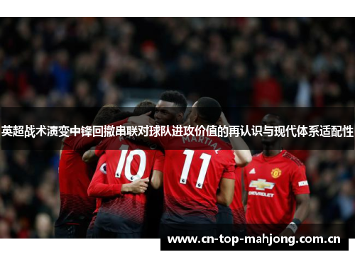 英超战术演变中锋回撤串联对球队进攻价值的再认识与现代体系适配性 英超战术演变中锋回撤串联对球队进攻价值的再认识与现代体系适配性